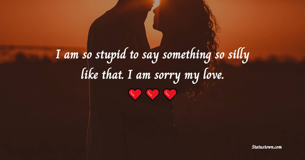 I am so stupid to say something so silly like that. I am sorry, my love. - Sorry Messages For Boyfriend