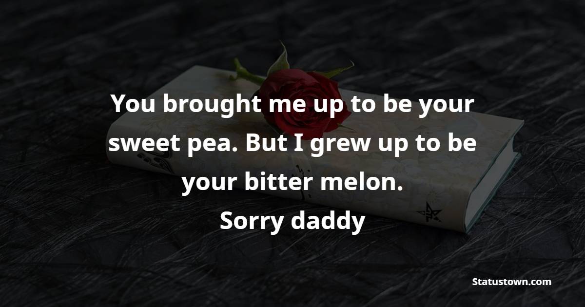 You brought me up to be your sweet pea. But I grew up to be your bitter melon. Sorry daddy.