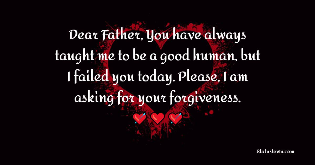 Dear Father, You have always taught me to be a good human, but I failed you today. Please, I am asking for your forgiveness.
