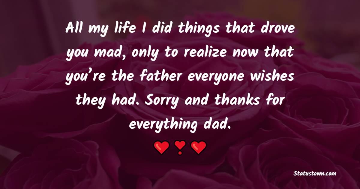All my life I did things that drove you mad, only to realize now that you’re the father everyone wishes they had. Sorry and thanks for everything dad.