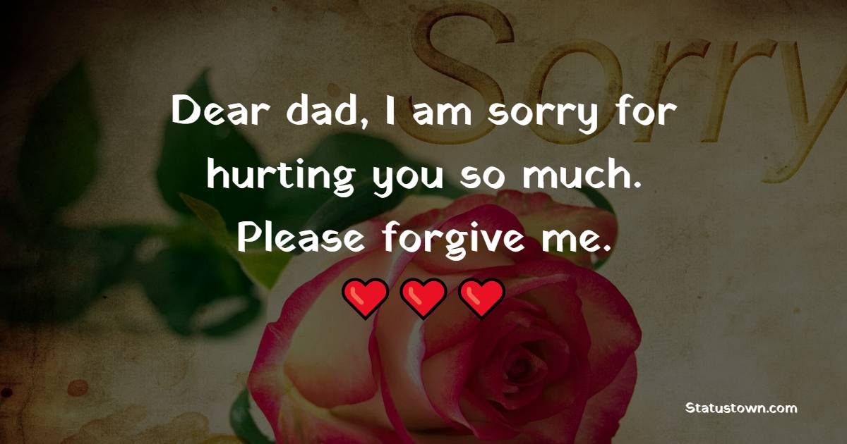 Dear dad, I am sorry for hurting you so much. Please forgive me.