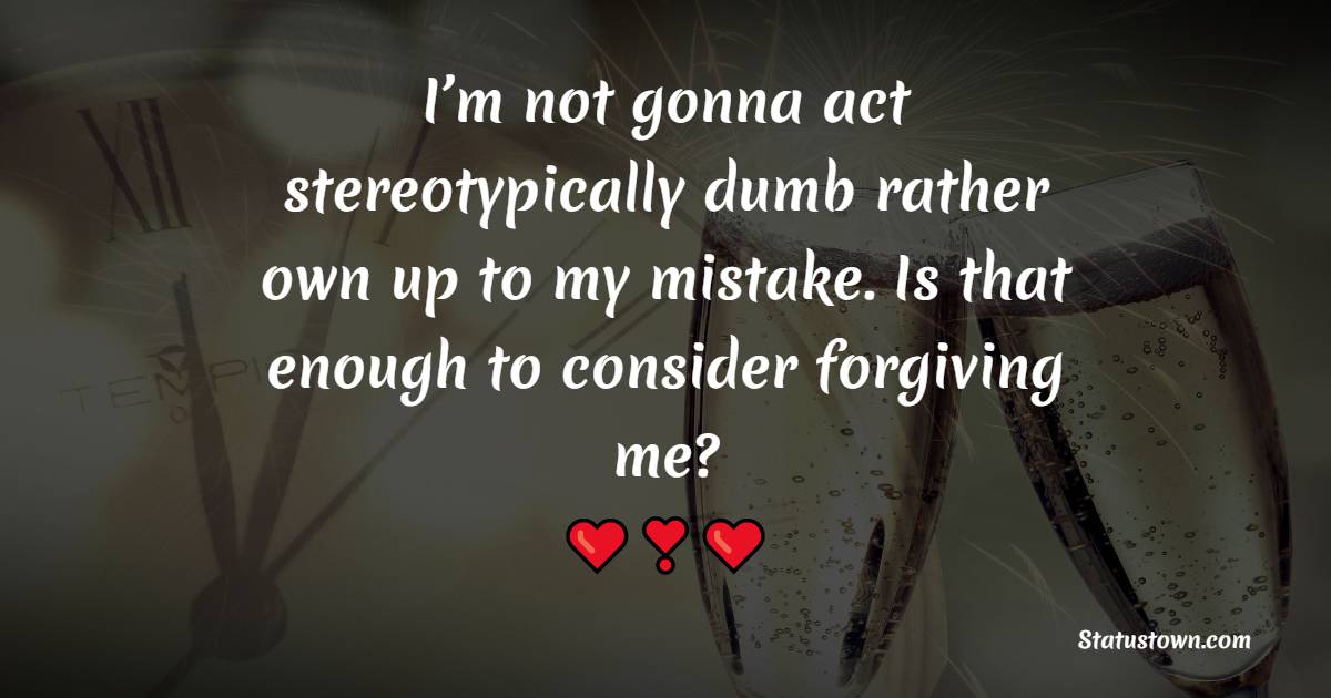 I’m not gonna act stereotypically dumb rather own up to my mistake. Is that enough to consider forgiving me? - Sorry Messages For Girlfriend 