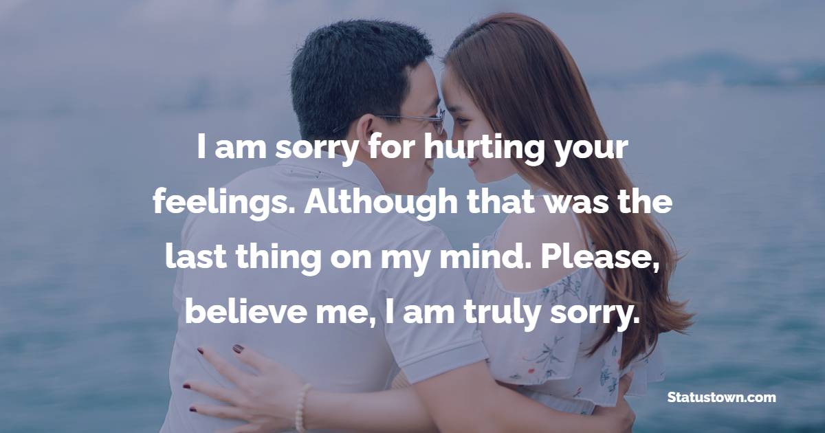 I am sorry for hurting your feelings. Although that was the last thing on my mind. Please, believe me, I am truly sorry.