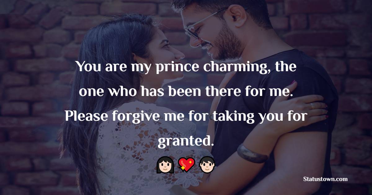 You are my prince charming, the one who has been there for me. Please forgive me for taking you for granted.