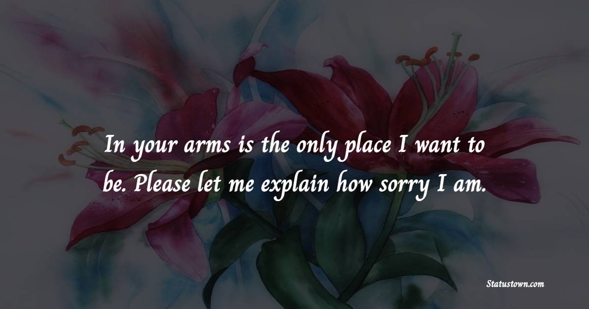 In your arms is the only place I want to be. Please let me explain how sorry I am. - Sorry Messages For Husband