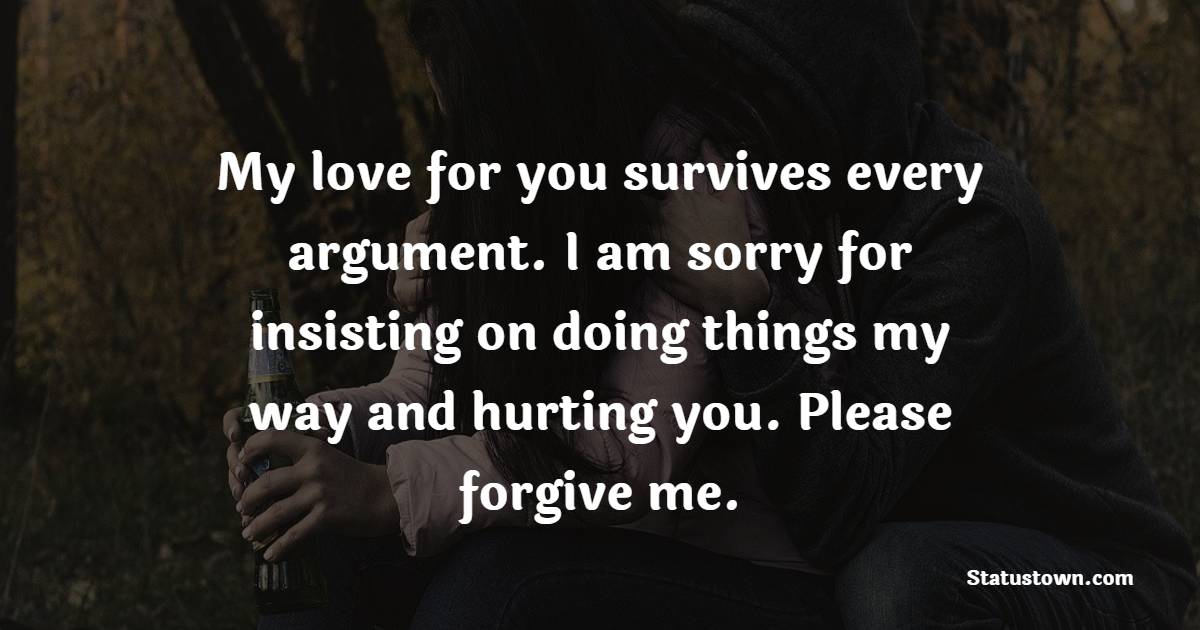 My love for you survives every argument. I am sorry for insisting on doing things my way and hurting you. Please forgive me. - Sorry Messages For Husband