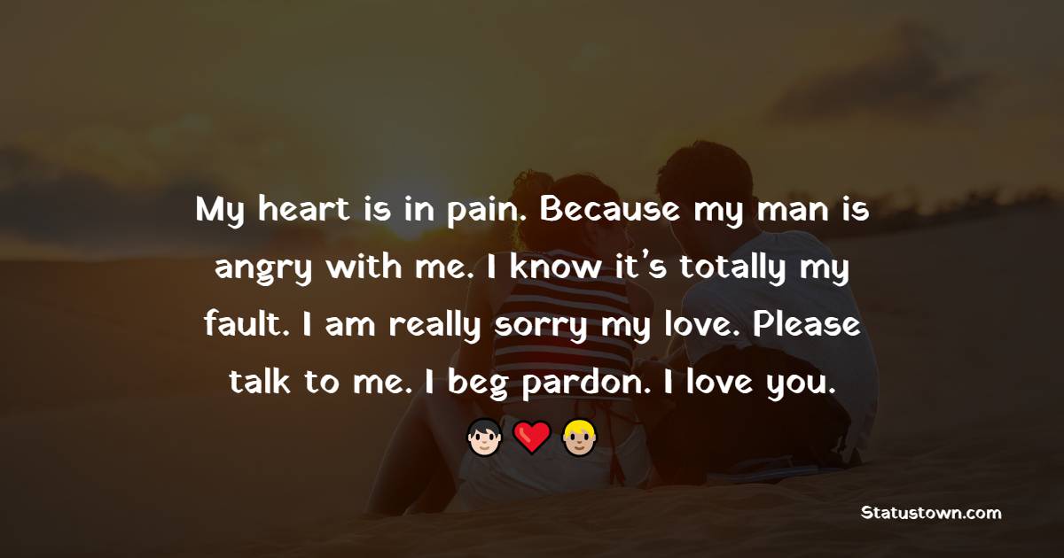 My heart is in pain. Because my man is angry with me. I know it’s totally my fault. I am really sorry my love. Please talk to me. I beg pardon. I love you. - Sorry Messages For Husband