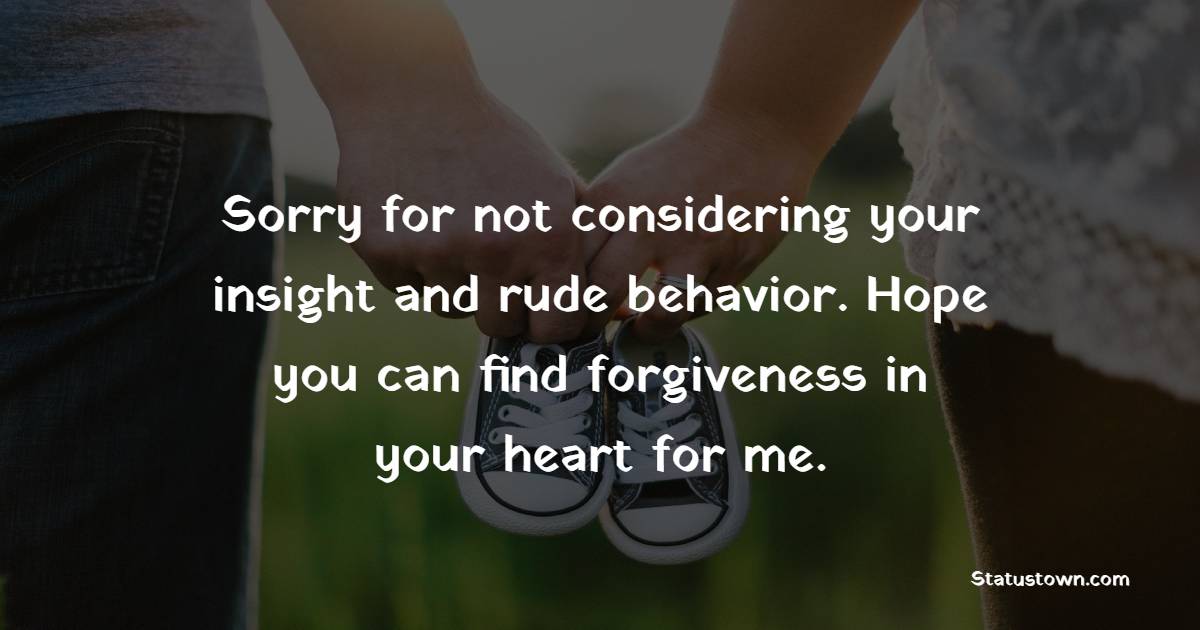 Sorry for not considering your insight and rude behavior. Hope you can find forgiveness in your heart for me.