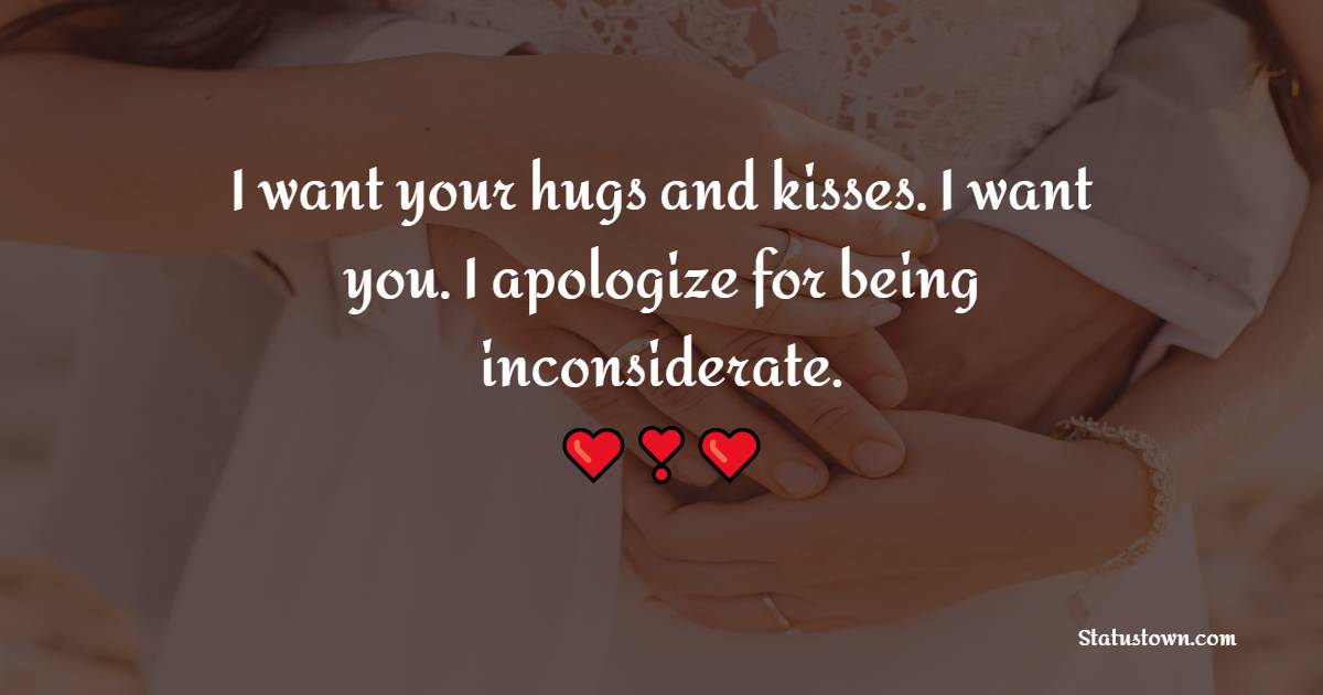 I want your hugs and kisses. I want you. I apologize for being inconsiderate. - Sorry Messages For Husband