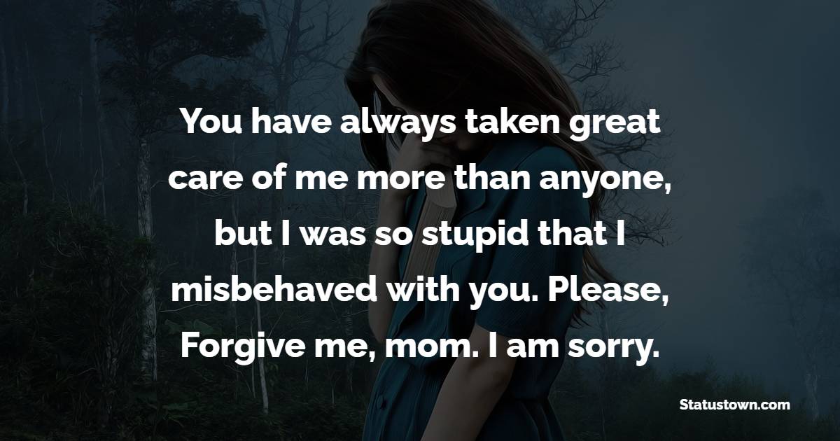 You have always taken great care of me more than anyone, but I was so stupid that I misbehaved with you. Please, Forgive me, mom. I am sorry. - Sorry Messages For Mom 