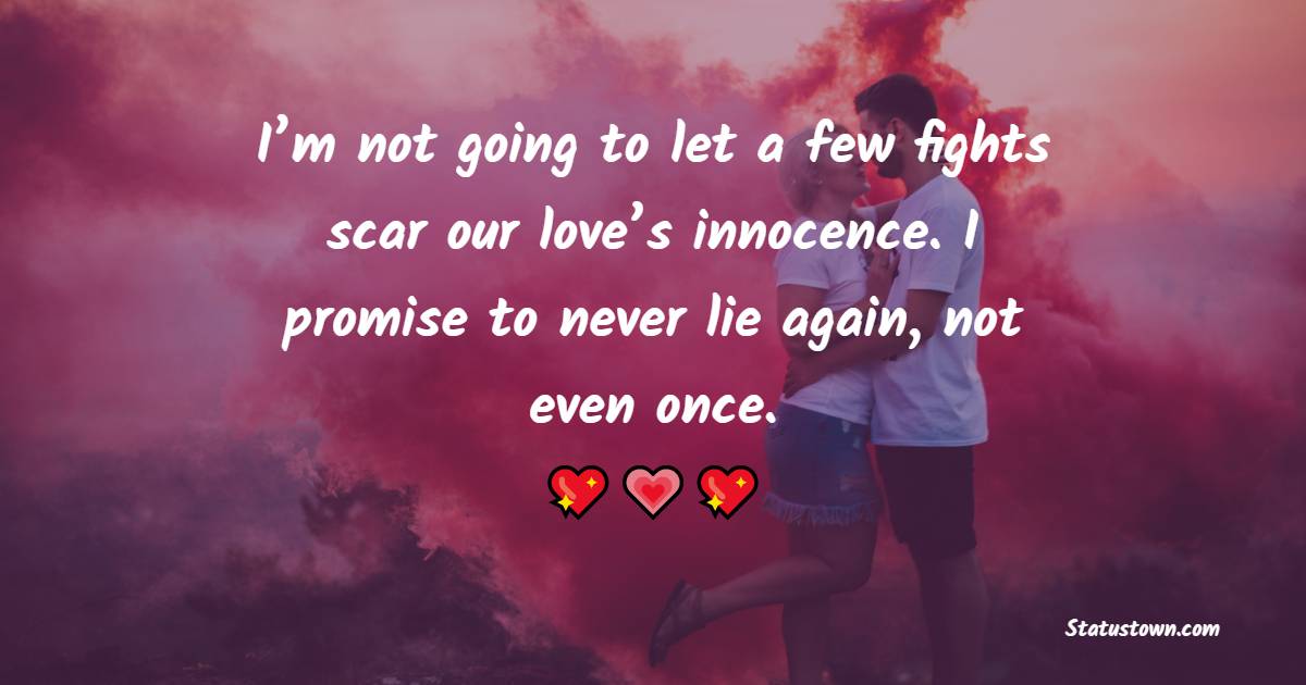 I’m not going to let a few fights scar our love’s innocence. I promise to never lie again, not even once. - Sorry Messages For Wife