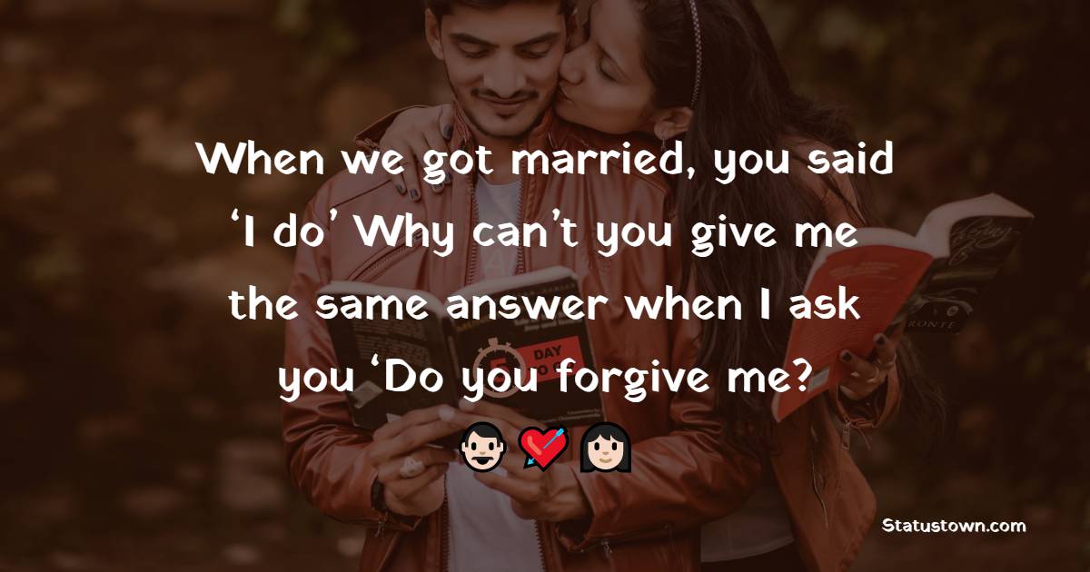 When we got married, you said ‘I do’ Why can’t you give me the same answer when I ask you ‘Do you forgive me? - Sorry Messages For Wife