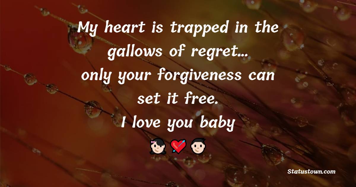 My heart is trapped in the gallows of regret… only your forgiveness can set it free. I love you baby.