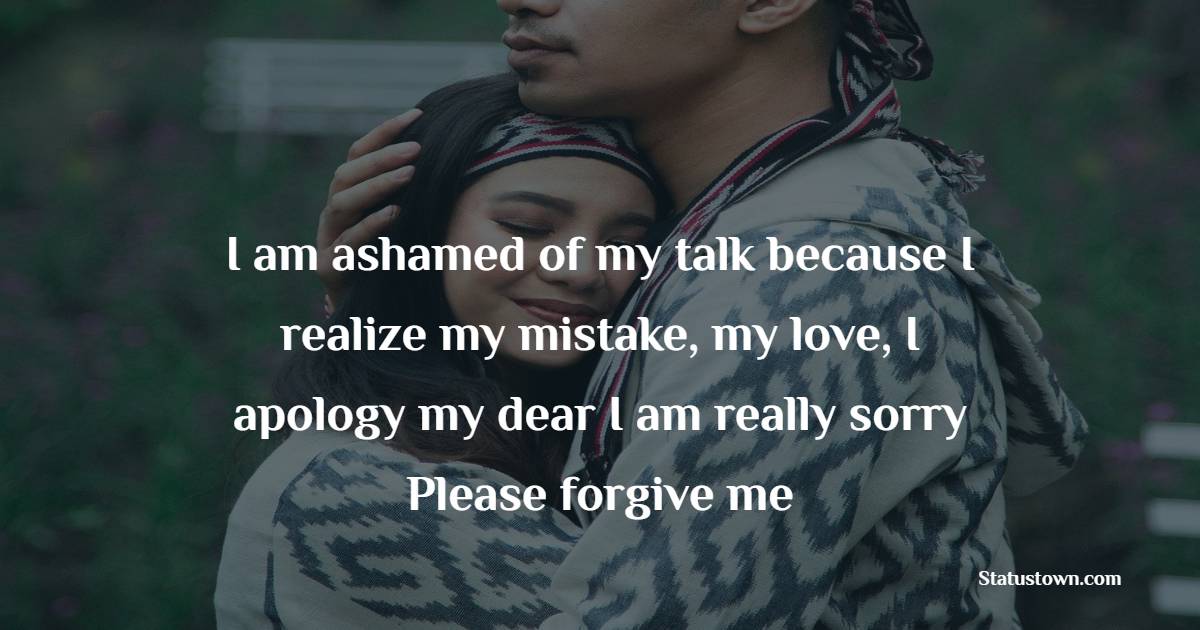 I am ashamed of my talk because I realize my mistake, my love, I apology my dear I am really sorry, Please forgive me! - Sorry Messages For Wife