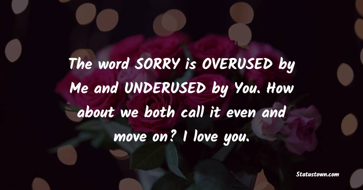 The word SORRY is OVERUSED by Me and UNDERUSED by You. How about we both call it even and move on? I love you. - Sorry Messages For Wife