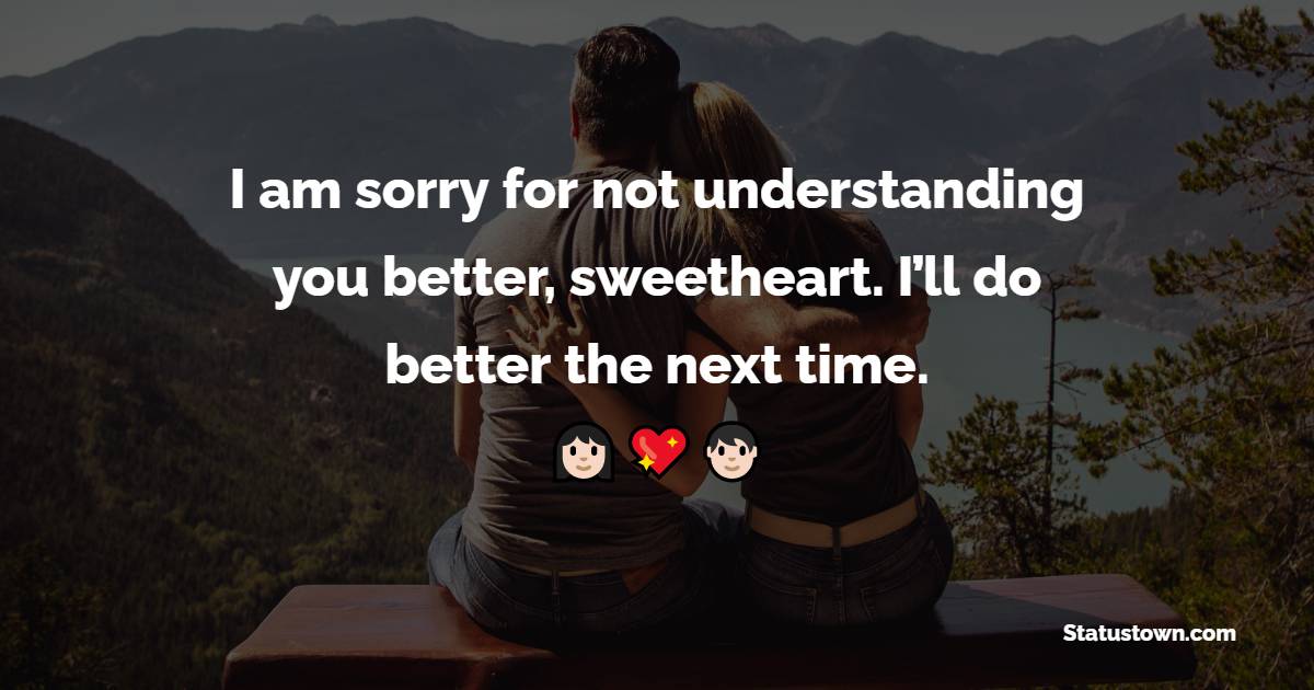 I am sorry for not understanding you better, sweetheart. I’ll do better the next time. - Sorry Messages For Wife