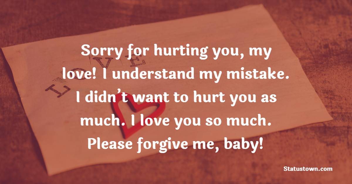 Sorry for hurting you, my love! I understand my mistake. I didn’t want to hurt you as much. I love you so much. Please forgive me, baby! - Sorry Messages For Wife