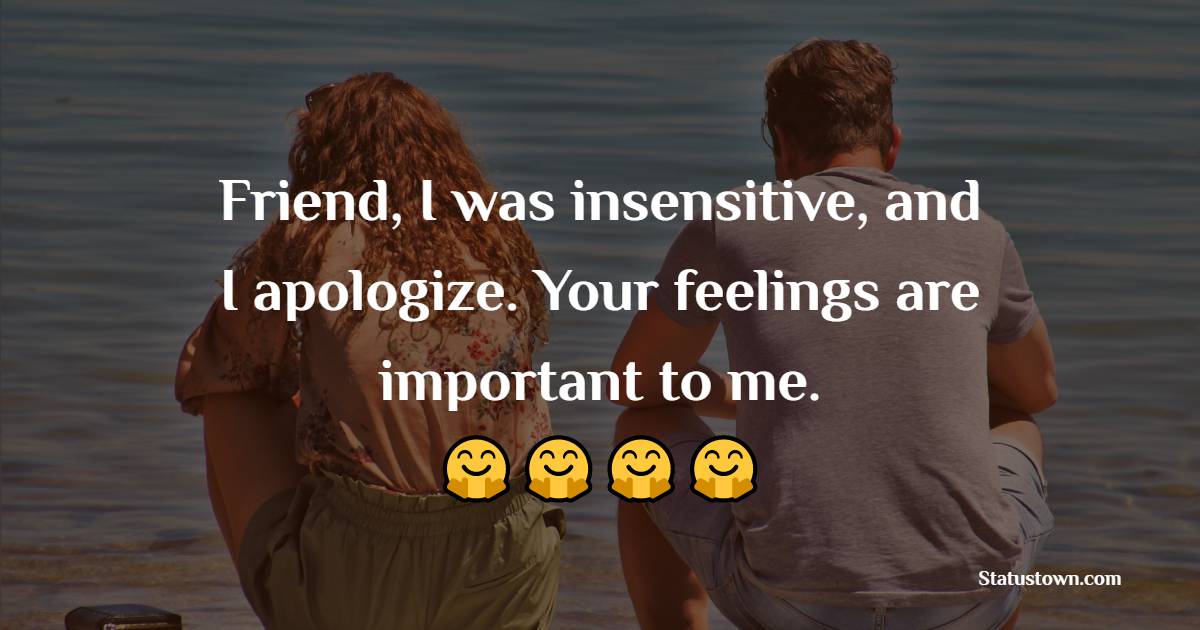 Friend, I was insensitive, and I apologize. Your feelings are important to me. - Sorry Messages for Friends 