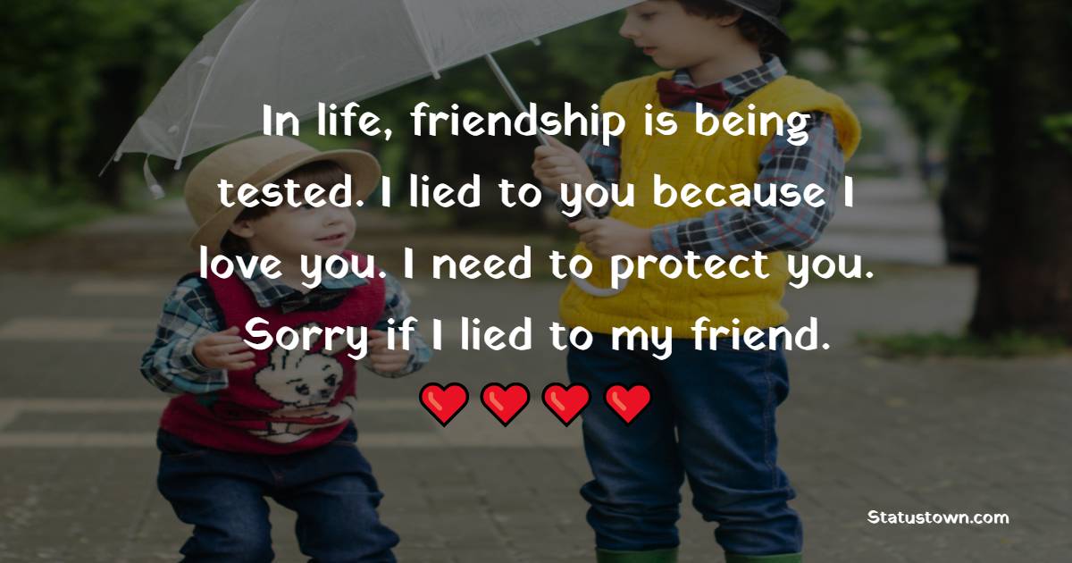 In life, friendship is being tested. I lied to you because I love you. I need to protect you. Sorry if I lied to my friend.