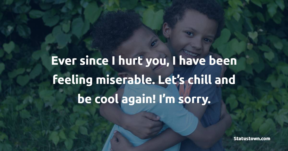 Ever since I hurt you, I have been feeling miserable. Let’s chill and be cool again! I’m sorry. - Sorry Messages for Friends 