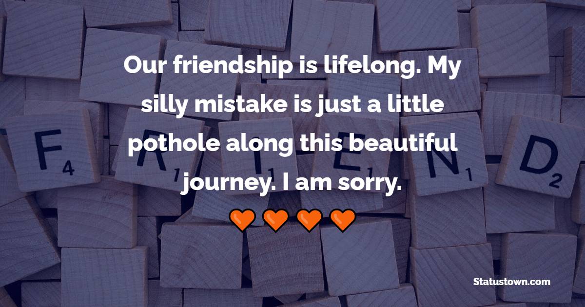 Our friendship is lifelong. My silly mistake is just a little pothole along this beautiful journey. I am sorry. - Sorry Messages for Friends 