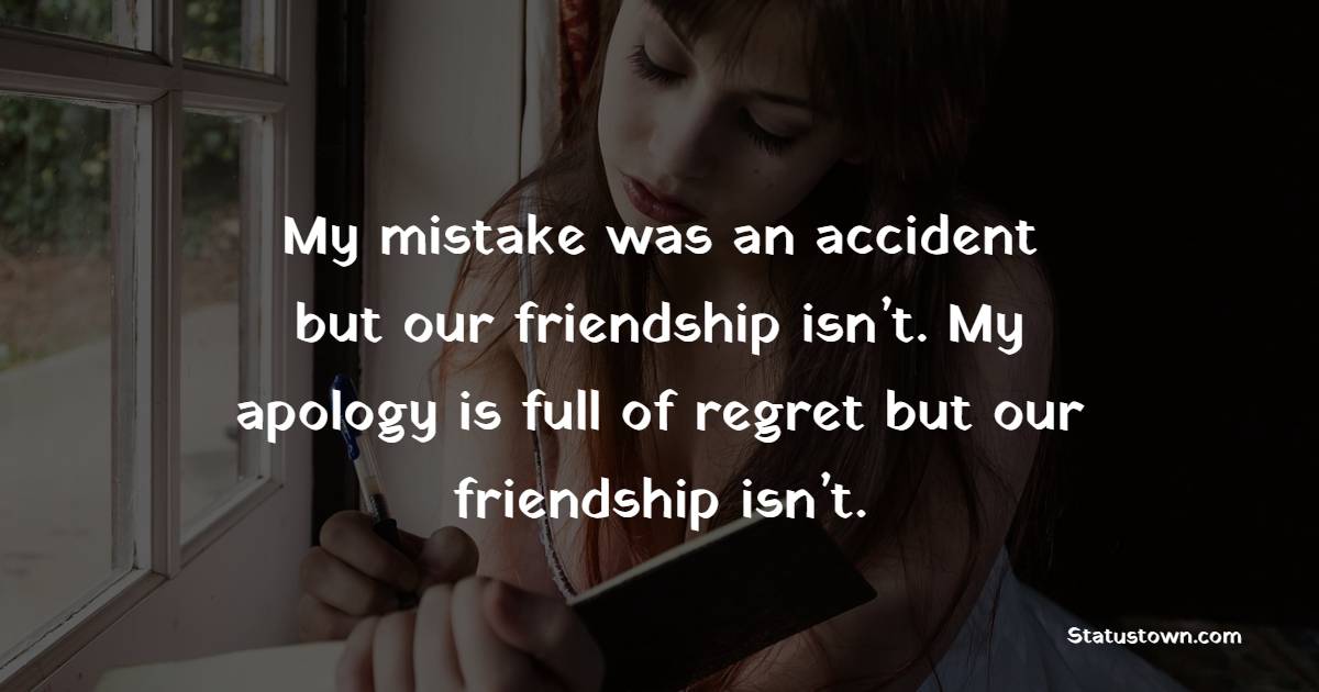 My mistake was an accident but our friendship isn’t. My apology is full of regret but our friendship isn’t. - Sorry Messages for Friends 