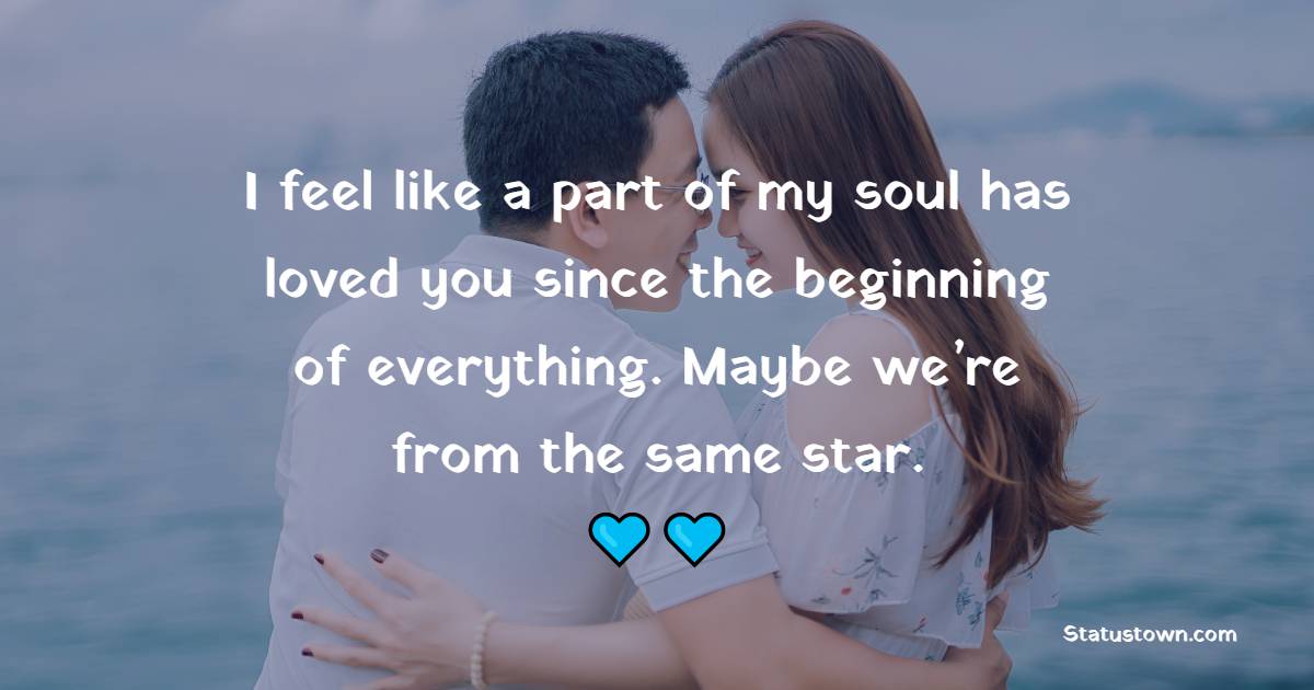 I feel like a part of my soul has loved you since the beginning of everything. Maybe we’re from the same star. - Soulmate Quotes 