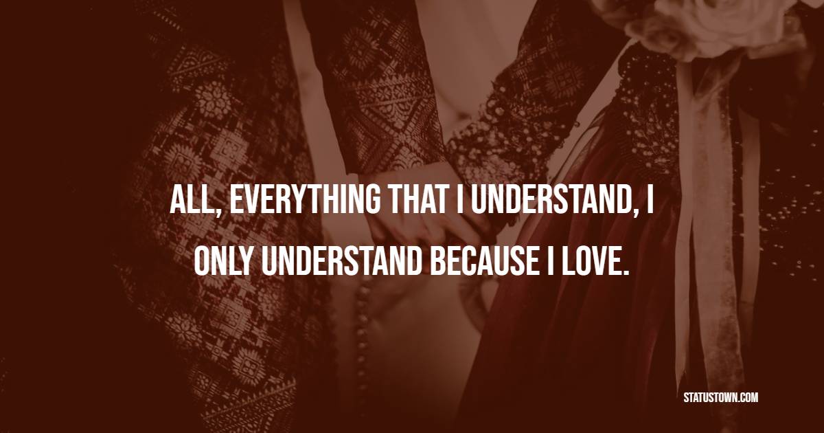 All, everything that I understand, I only understand because I love. - Soulmate Quotes 