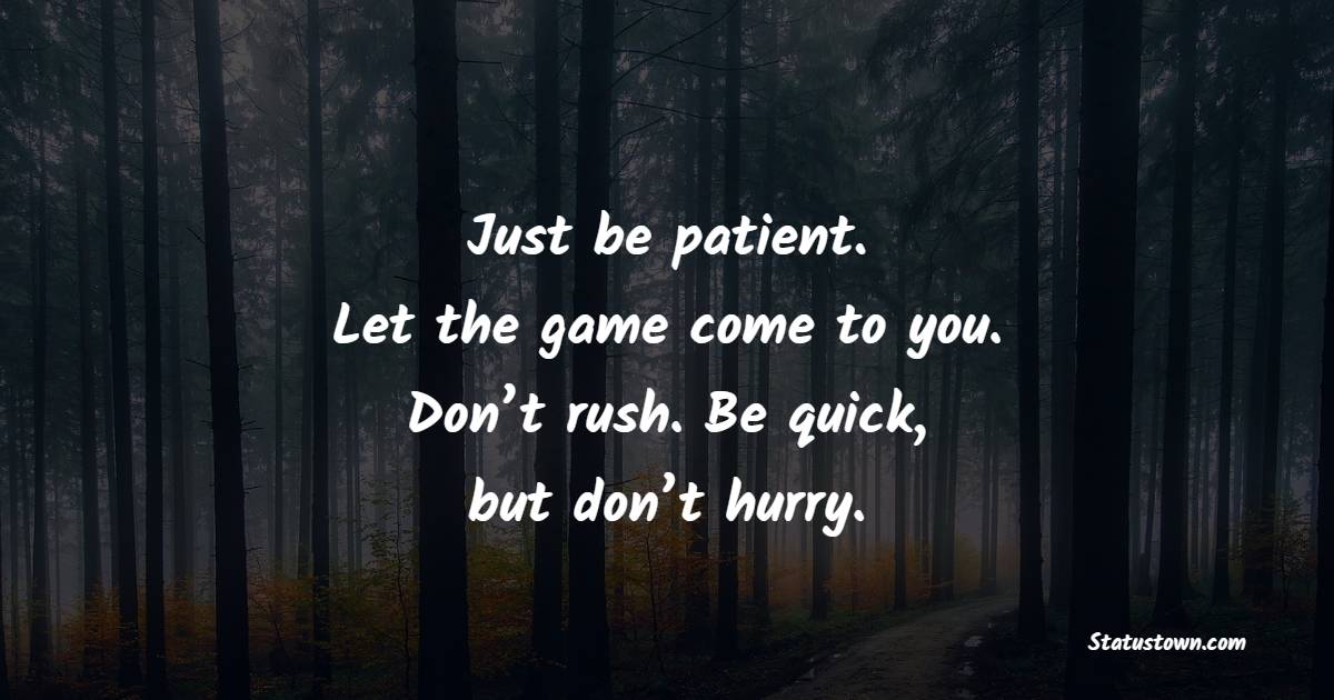 Just be patient. Let the game come to you. Don’t rush. Be quick, but don’t hurry.