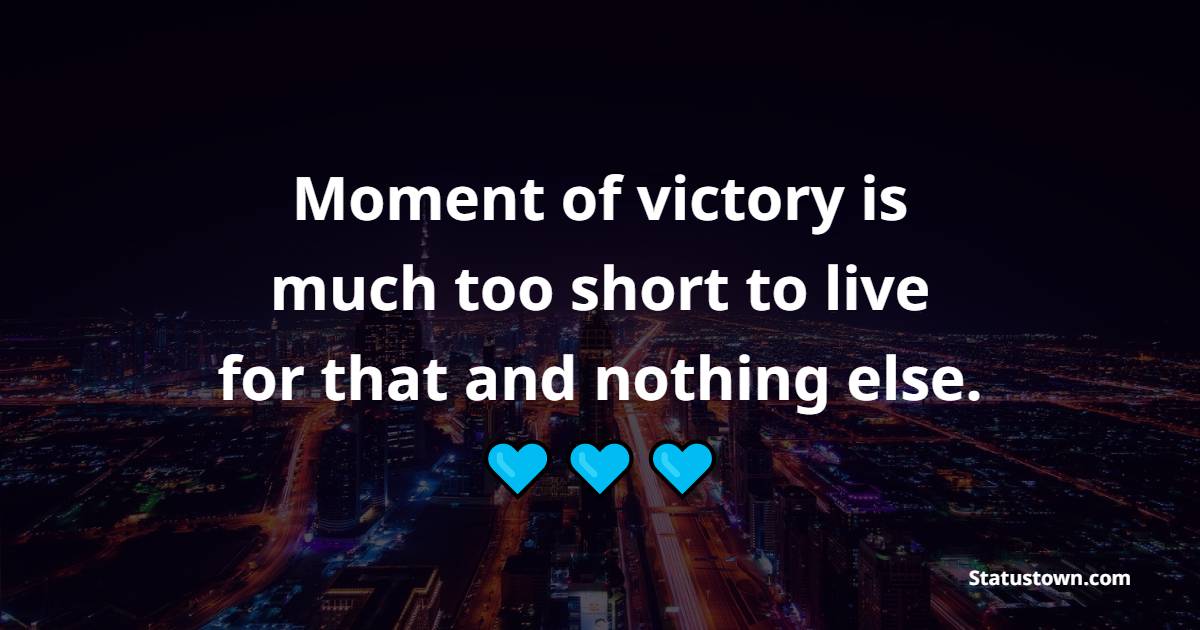 Moment of victory is much too short to live for that and nothing else.