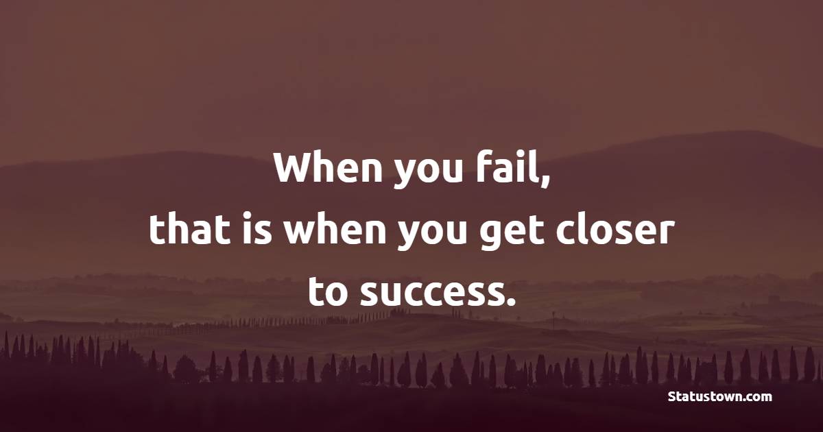 When you fail, that is when you get closer to success.