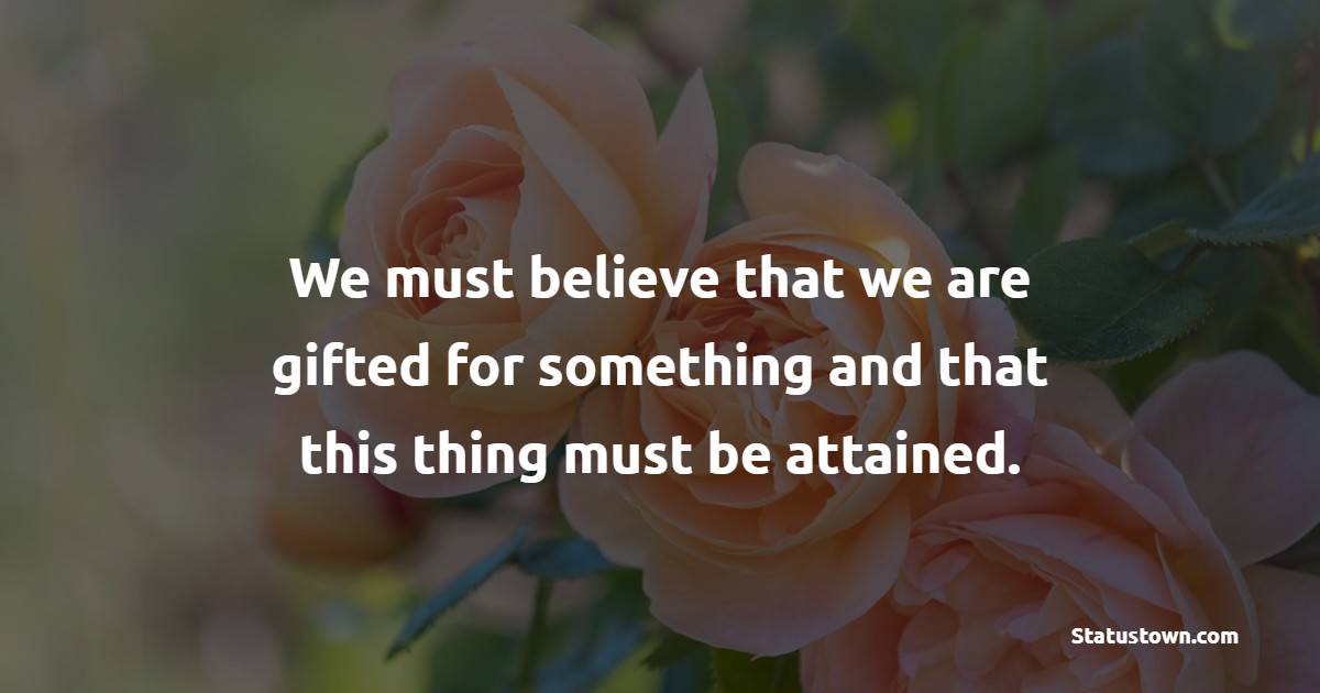 We must believe that we are gifted for something and that this thing must be attained. - Staying Positive Quotes 