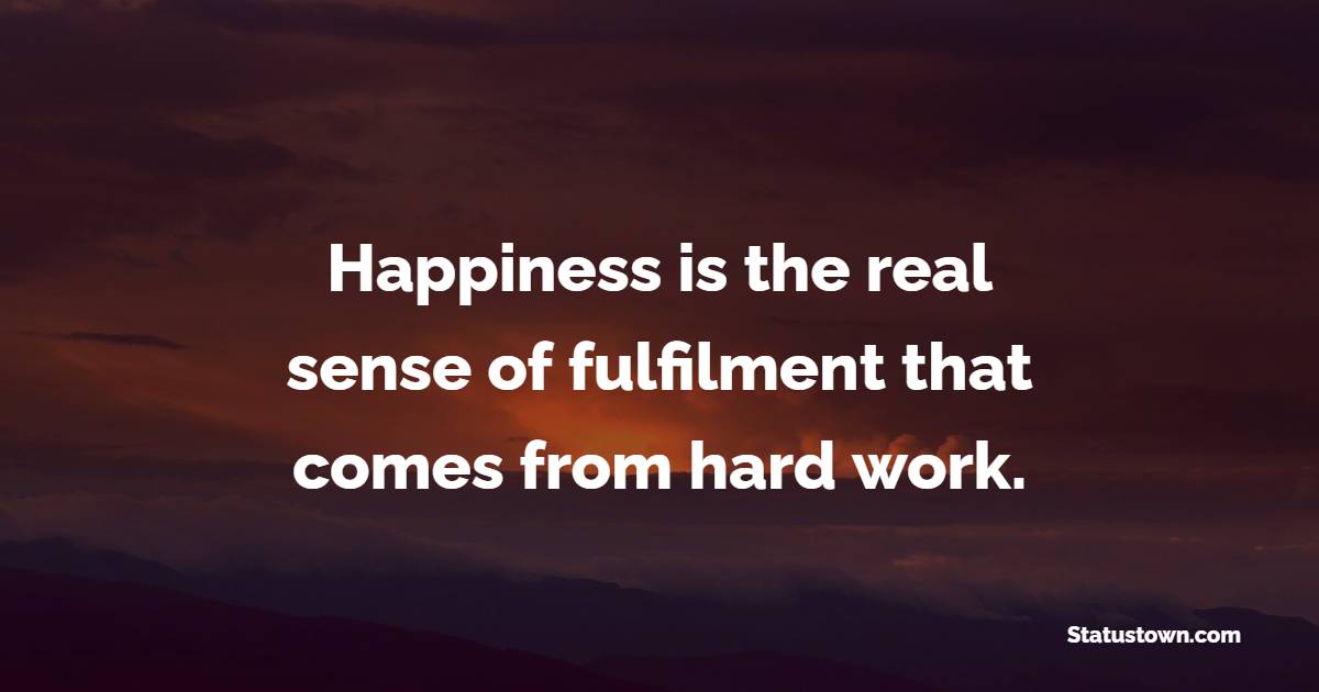 Happiness is the real sense of fulfilment that comes from hard work.