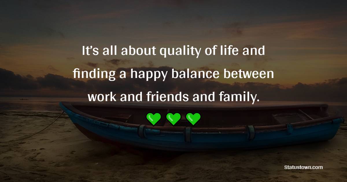 It’s all about quality of life and finding a happy balance between work and friends and family. - Staying Positive Quotes