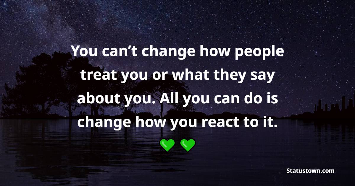 You can’t change how people treat you or what they say about you. All you can do is change how you react to it. - Staying Positive Quotes 