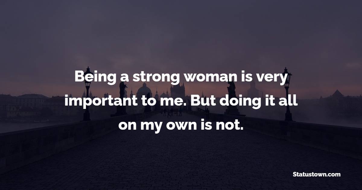 Being a strong woman is very important to me. But doing it all on my own is not. - Strong Women Quotes 