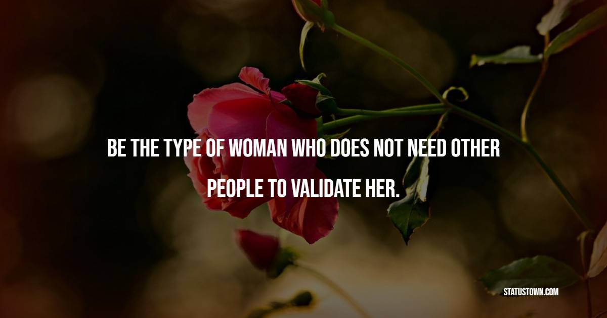 Be the type of woman who does not need other people to validate her.