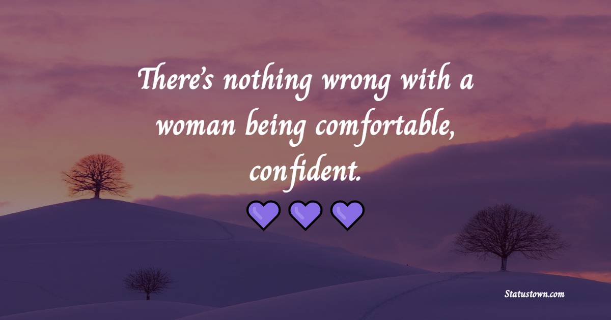 There’s nothing wrong with a woman being comfortable, confident.