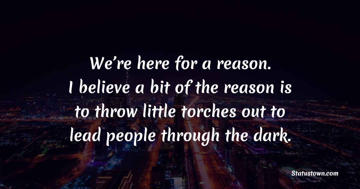 We’re here for a reason. I believe a bit of the reason is to throw little torches out to lead people through the dark.