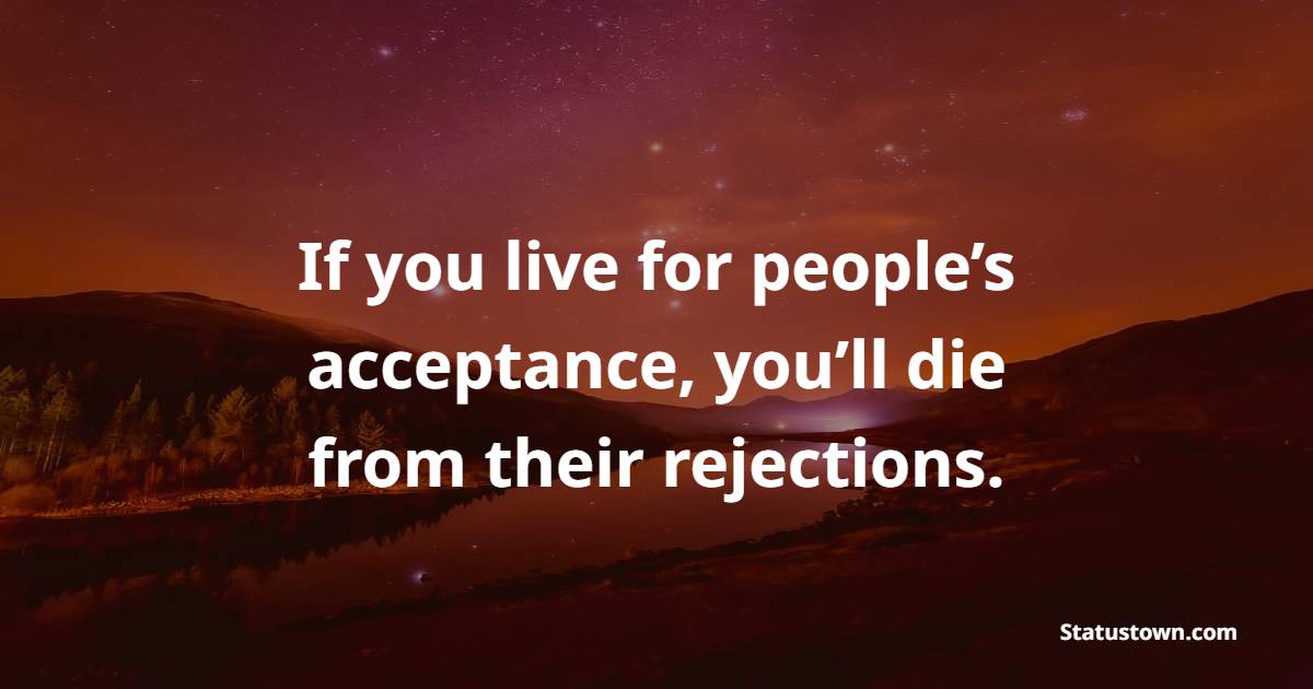 If you live for people’s acceptance, you’ll die from their rejections. - Strong Women Quotes 