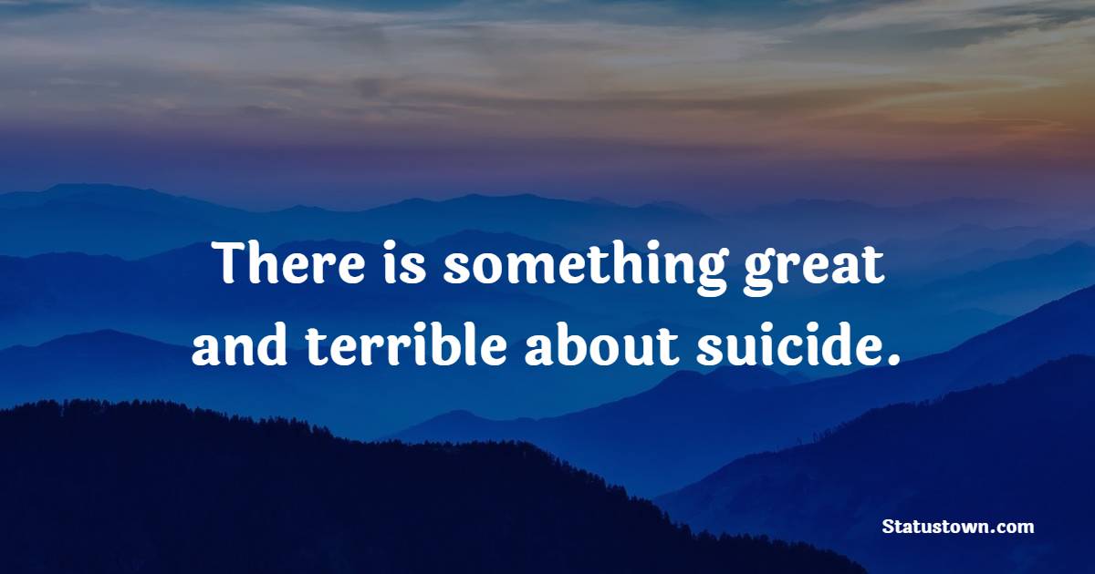 There is something great and terrible about suicide.