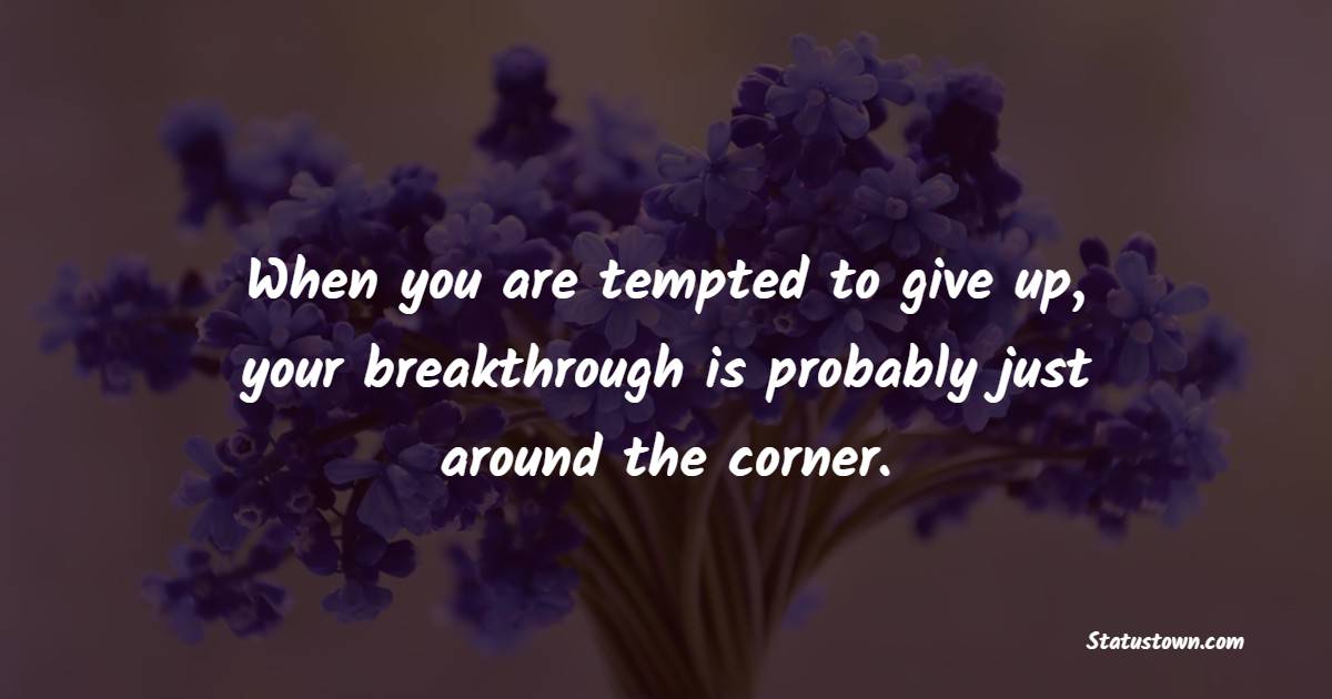 When you are tempted to give up, your breakthrough is probably just around the corner.