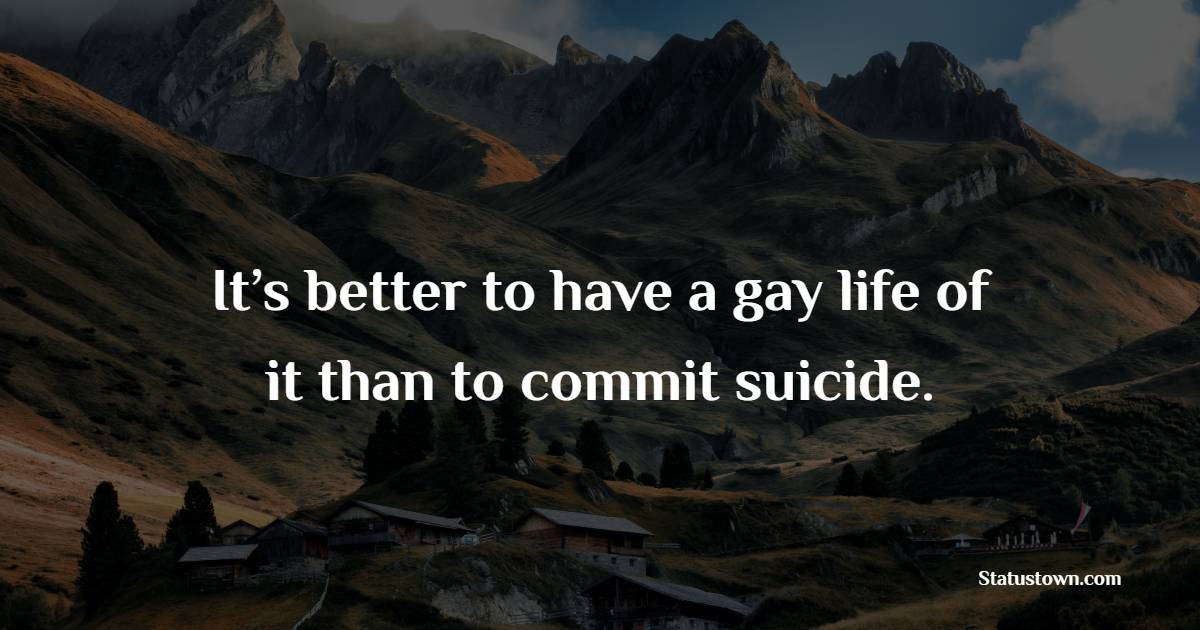 It’s better to have a gay life of it than to commit suicide.