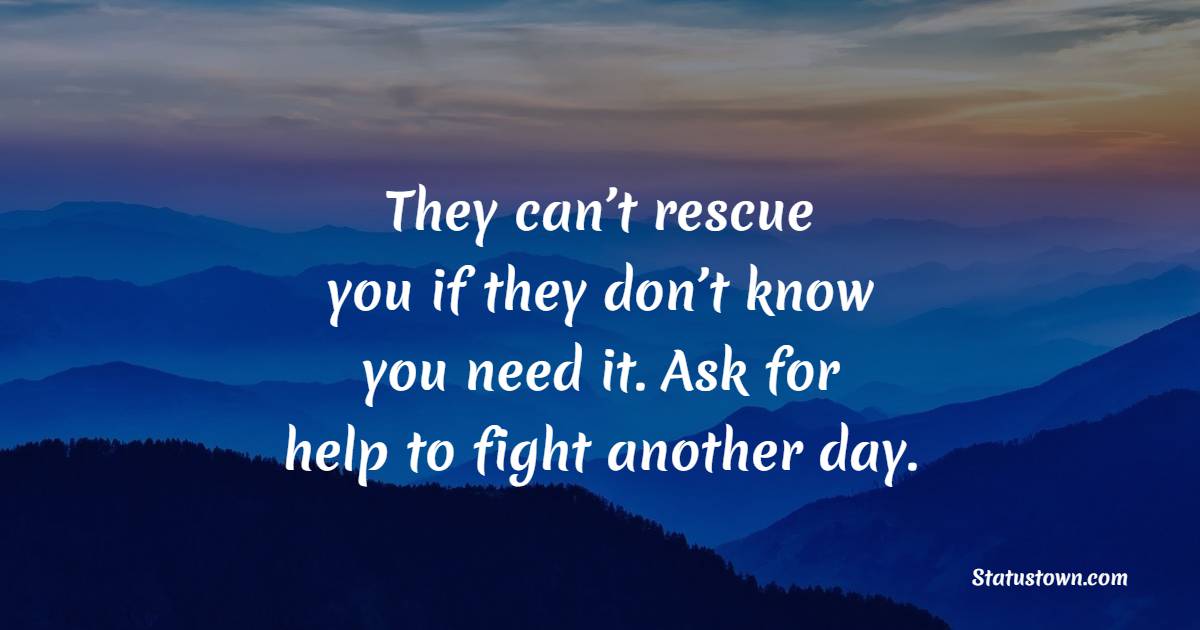 They can’t rescue you if they don’t know you need it. Ask for help to fight another day.