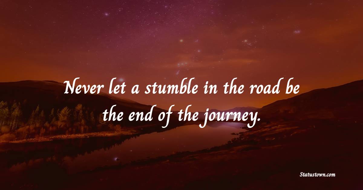 Never let a stumble in the road be the end of the journey. - Suicide Quotes 