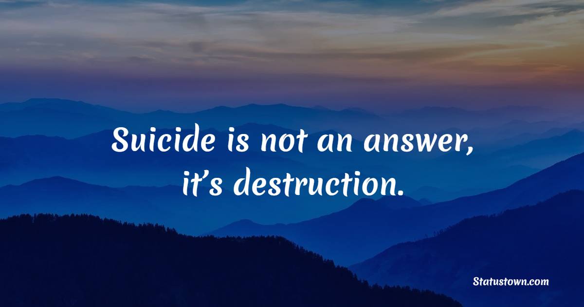 Suicide is not an answer, it’s destruction.