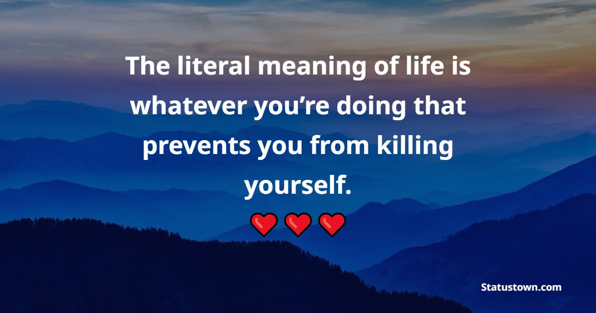 The literal meaning of life is whatever you’re doing that prevents you from killing yourself.