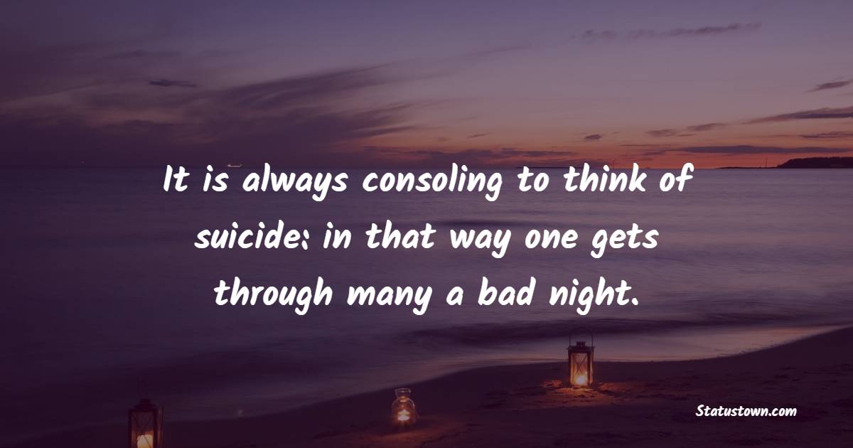 It is always consoling to think of suicide: in that way one gets through many a bad night. - Suicide Quotes 