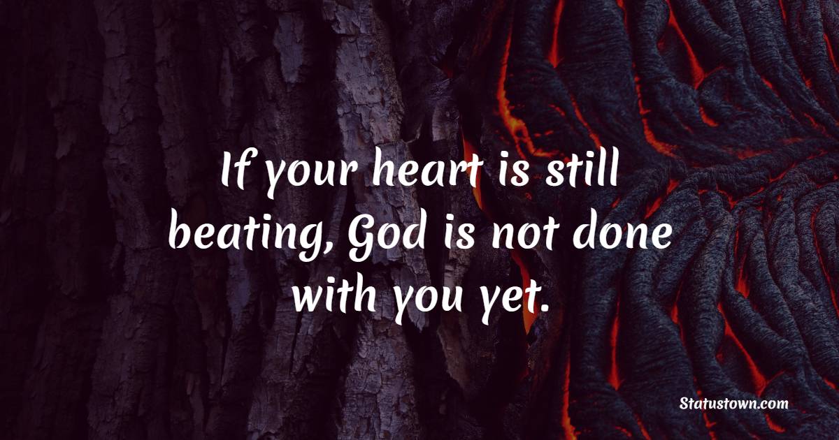 If your heart is still beating, God is not done with you yet.