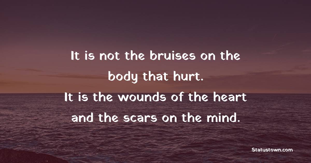 It is not the bruises on the body that hurt. It is the wounds of the heart and the scars on the mind.
